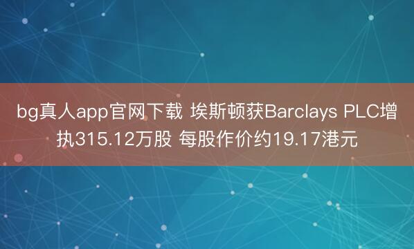 bg真人app官网下载 埃斯顿获Barclays PLC增执315.12万股 每股作价约19.17港元