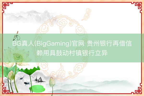 BG真人(BigGaming)官网 贵州银行再借信赖用具鼓动村镇银行立异