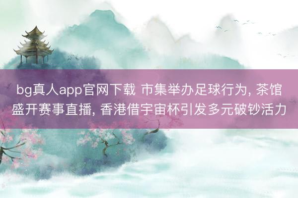 bg真人app官网下载 市集举办足球行为, 茶馆盛开赛事直播, 香港借宇宙杯引发多元破钞活力
