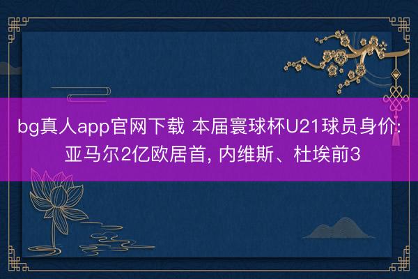 bg真人app官网下载 本届寰球杯U21球员身价: 亚马尔2亿欧居首， 内维斯、杜埃前3