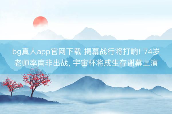 bg真人app官网下载 揭幕战行将打响! 74岁老帅率南非出战， 宇宙杯将成生存谢幕上演