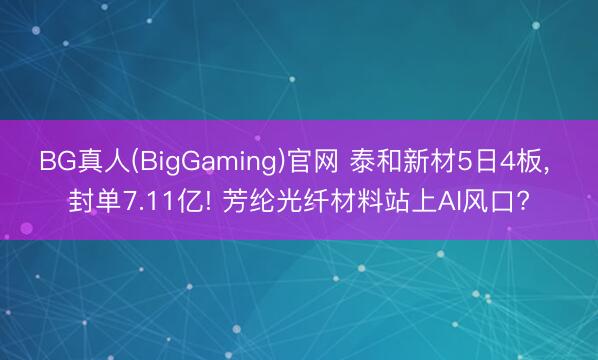 BG真人(BigGaming)官网 泰和新材5日4板， 封单7.11亿! 芳纶光纤材料站上AI风口?