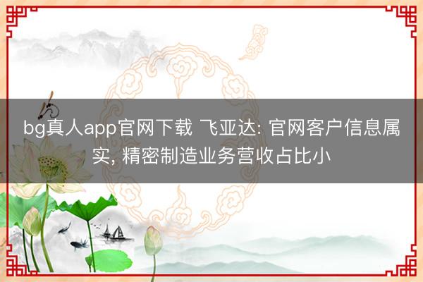 bg真人app官网下载 飞亚达: 官网客户信息属实, 精密制造业务营收占比小