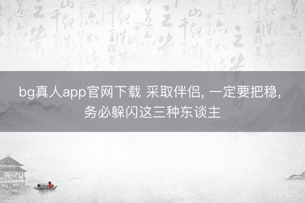 bg真人app官网下载 采取伴侣, 一定要把稳, 务必躲闪这三种东谈主