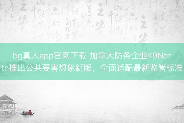 bg真人app官网下载 加拿大防务企业49North推出公共要害想象新版，全面适配最新监管标准
