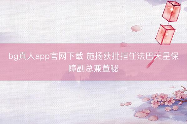 bg真人app官网下载 施扬获批担任法巴天星保障副总兼董秘