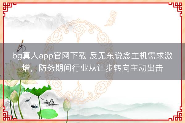 bg真人app官网下载 反无东说念主机需求激增，防务期间行业从让步转向主动出击