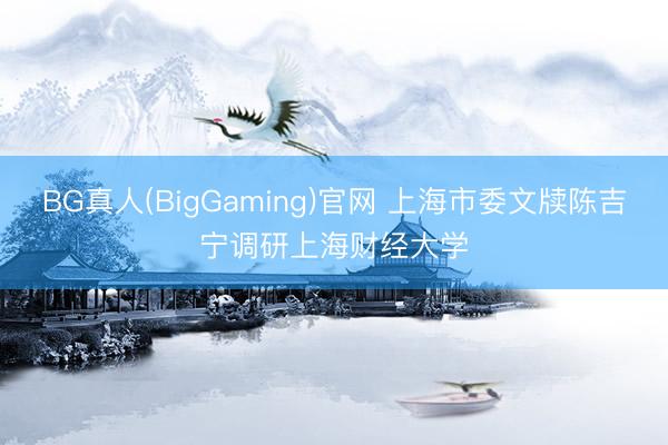 BG真人(BigGaming)官网 上海市委文牍陈吉宁调研上海财经大学