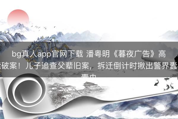 bg真人app官网下载 潘粤明《暮夜广告》高能破案！儿子追查父辈旧案，拆迁倒计时揪出警界蠹虫
