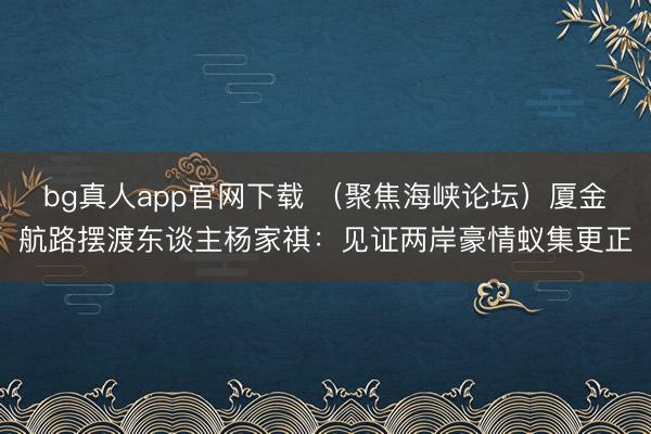 bg真人app官网下载 (聚焦海峡论坛)厦金航路摆渡东谈主杨家祺:见证两岸豪情蚁集更正