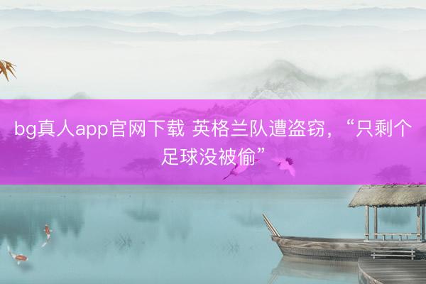 bg真人app官网下载 英格兰队遭盗窃,“只剩个足球没被偷”