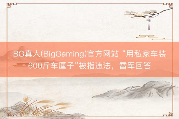 BG真人(BigGaming)官方网站 “用私家车装600斤车厘子”被指违法，雷军回答