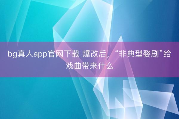 bg真人app官网下载 爆改后，“非典型婺剧”给戏曲带来什么