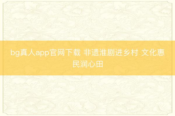 bg真人app官网下载 非遗淮剧进乡村 文化惠民润心田