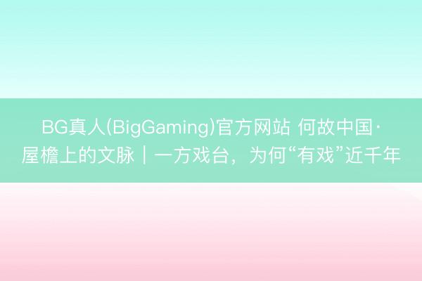 BG真人(BigGaming)官方网站 何故中国·屋檐上的文脉｜一方戏台，为何“有戏”近千年