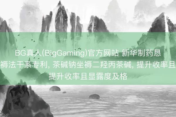 BG真人(BigGaming)官方网站 新华制药恳求茶碱钠坐褥法干系专利, 茶碱钠坐褥二羟丙茶碱, 提升收率且显露度及格