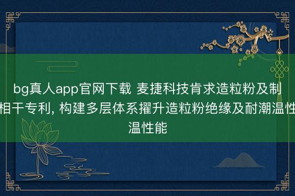 bg真人app官网下载 麦捷科技肯求造粒粉及制法相干专利, 构建多层体系擢升造粒粉绝缘及耐潮温性能