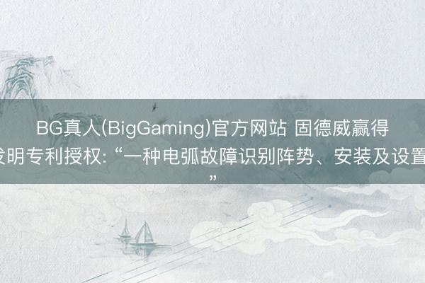BG真人(BigGaming)官方网站 固德威赢得发明专利授权: “一种电弧故障识别阵势、安装及设置”