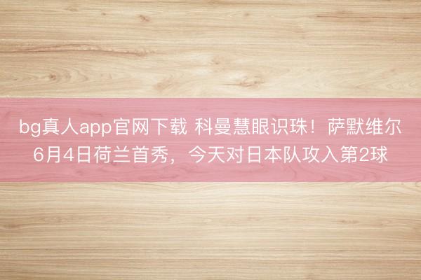 bg真人app官网下载 科曼慧眼识珠！萨默维尔6月4日荷兰首秀，今天对日本队攻入第2球