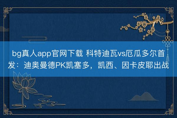 bg真人app官网下载 科特迪瓦vs厄瓜多尔首发：迪奥曼德PK凯塞多，凯西、因卡皮耶出战