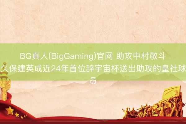 BG真人(BigGaming)官网 助攻中村敬斗！久保建英成近24年首位辞宇宙杯送出助攻的皇社球员