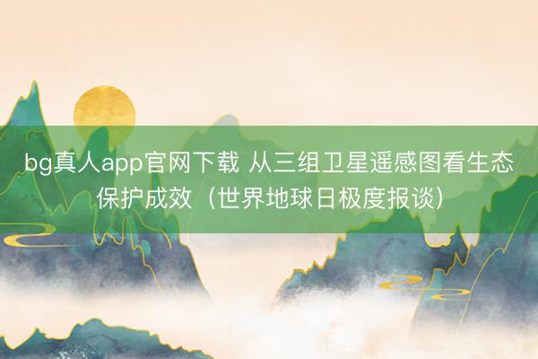 bg真人app官网下载 从三组卫星遥感图看生态保护成效（世界地球日极度报谈）
