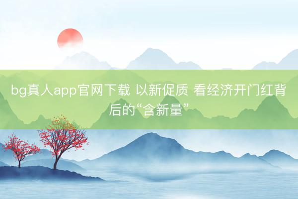 bg真人app官网下载 以新促质 看经济开门红背后的“含新量”