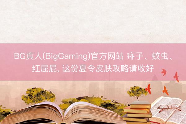 BG真人(BigGaming)官方网站 痱子、蚊虫、红屁屁, 这份夏令皮肤攻略请收好