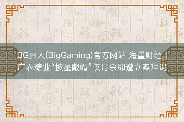 BG真人(BigGaming)官方网站 海量财经丨广农糖业“披星戴帽”仅月余即遭立案拜谒