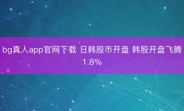 bg真人app官网下载 日韩股市开盘 韩股开盘飞腾1.8%