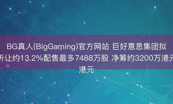 BG真人(BigGaming)官方网站 巨好意思集团拟折让约13.2%配售最多7488万股 净筹约3200万港元