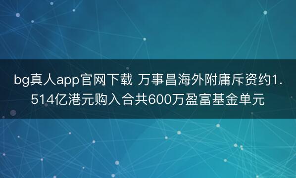 bg真人app官网下载 万事昌海外附庸斥资约1.514亿港元购入合共600万盈富基金单元