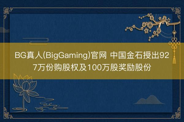 BG真人(BigGaming)官网 中国金石授出927万份购股权及100万股奖励股份