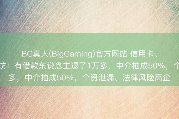 BG真人(BigGaming)官方网站 信用卡、网贷“退费退息”灰产走访：有借款东说念主退了1万多，中介抽成50%，个资泄漏、法律风险高企