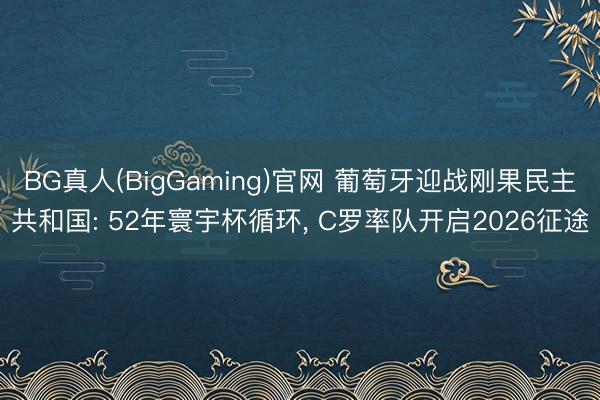 BG真人(BigGaming)官网 葡萄牙迎战刚果民主共和国: 52年寰宇杯循环, C罗率队开启2026征途