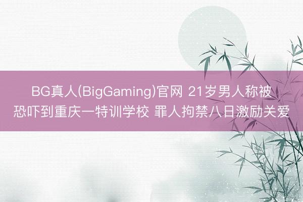 BG真人(BigGaming)官网 21岁男人称被恐吓到重庆一特训学校 罪人拘禁八日激励关爱