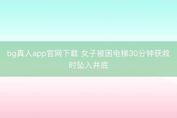 bg真人app官网下载 女子被困电梯30分钟获救时坠入井底