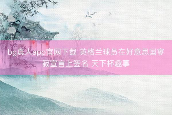 bg真人app官网下载 英格兰球员在好意思国寥寂宣言上签名 天下杯趣事