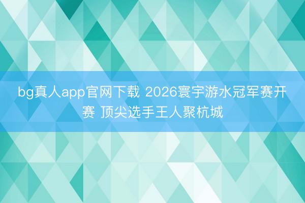 bg真人app官网下载 2026寰宇游水冠军赛开赛 顶尖选手王人聚杭城