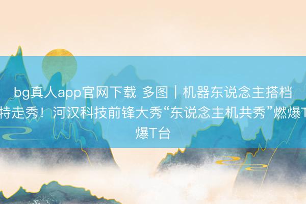 bg真人app官网下载 多图｜机器东说念主搭档模特走秀！河汉科技前锋大秀“东说念主机共秀”燃爆T台