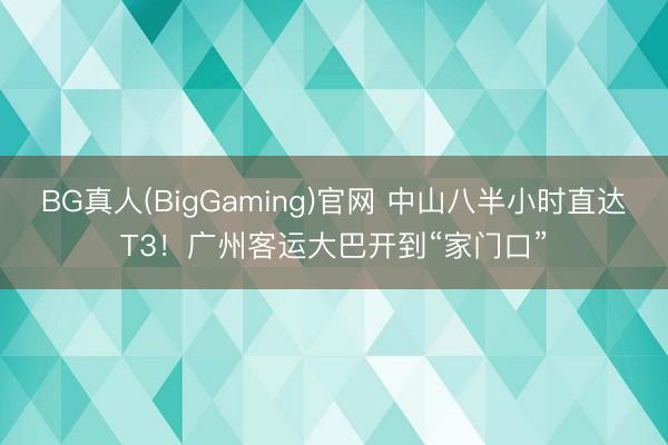 BG真人(BigGaming)官网 中山八半小时直达T3！广州客运大巴开到“家门口”