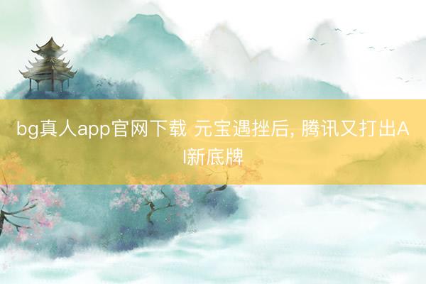 bg真人app官网下载 元宝遇挫后, 腾讯又打出AI新底牌