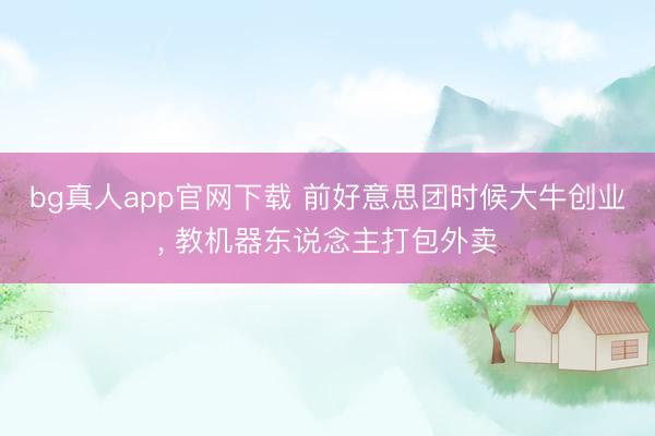 bg真人app官网下载 前好意思团时候大牛创业, 教机器东说念主打包外卖