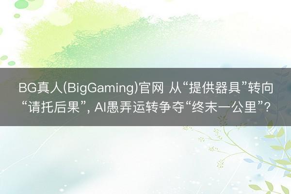 BG真人(BigGaming)官网 从“提供器具”转向“请托后果”, AI愚弄运转争夺“终末一公里”?