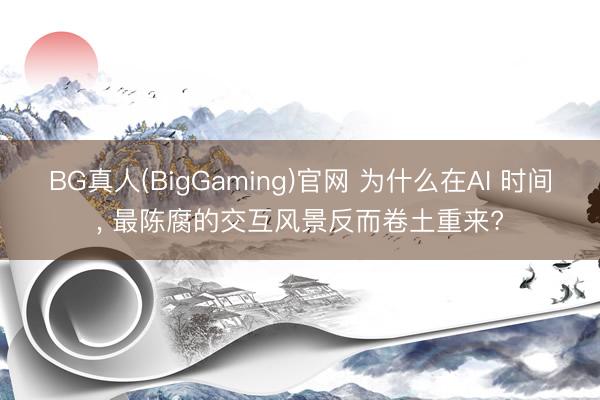 BG真人(BigGaming)官网 为什么在AI 时间, 最陈腐的交互风景反而卷土重来?
