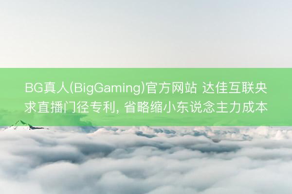 BG真人(BigGaming)官方网站 达佳互联央求直播门径专利, 省略缩小东说念主力成本