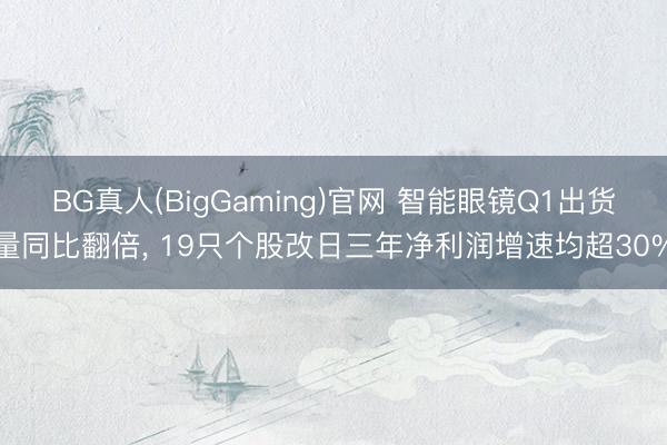 BG真人(BigGaming)官网 智能眼镜Q1出货量同比翻倍, 19只个股改日三年净利润增速均超30%
