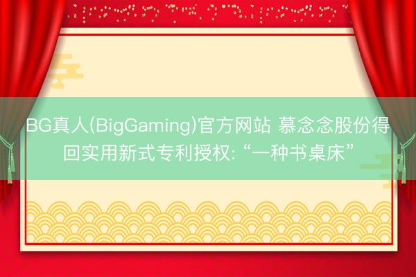 BG真人(BigGaming)官方网站 慕念念股份得回实用新式专利授权: “一种书桌床”