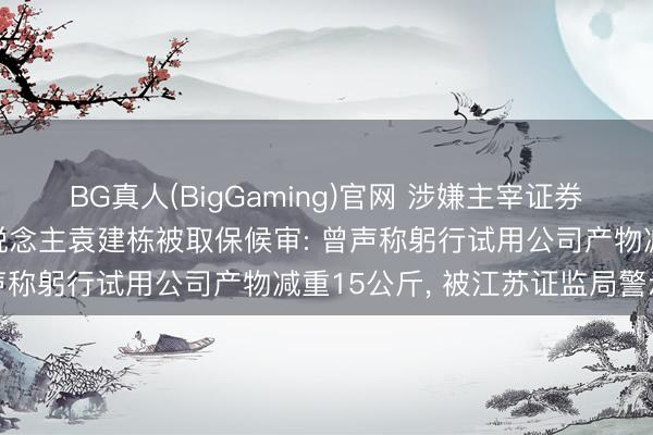 BG真人(BigGaming)官网 涉嫌主宰证券市集! 博瑞医药实控东说念主袁建栋被取保候审: 曾声称躬行试用公司产物减重15公斤, 被江苏证监局警示函