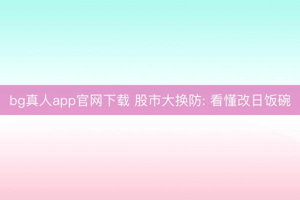 bg真人app官网下载 股市大换防: 看懂改日饭碗